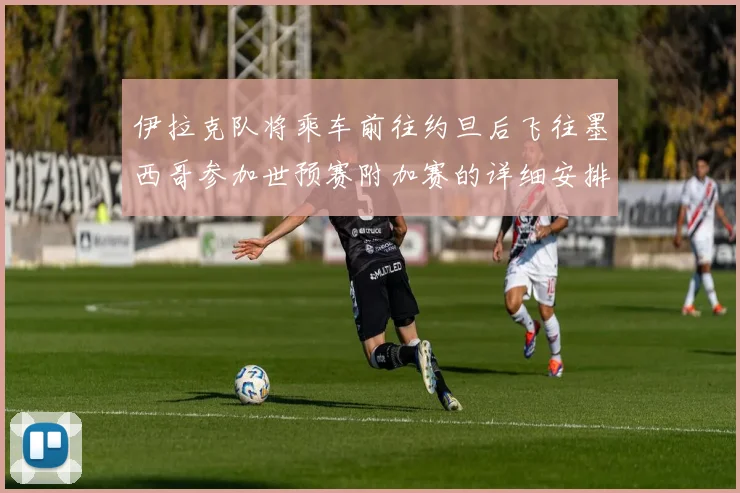 伊拉克队将乘车前往约旦后飞往墨西哥参加世预赛附加赛的详细安排