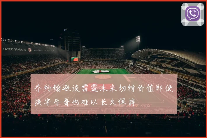 乔约翰逊谈雷霆未来切特价值即使换字母哥也难以长久保持