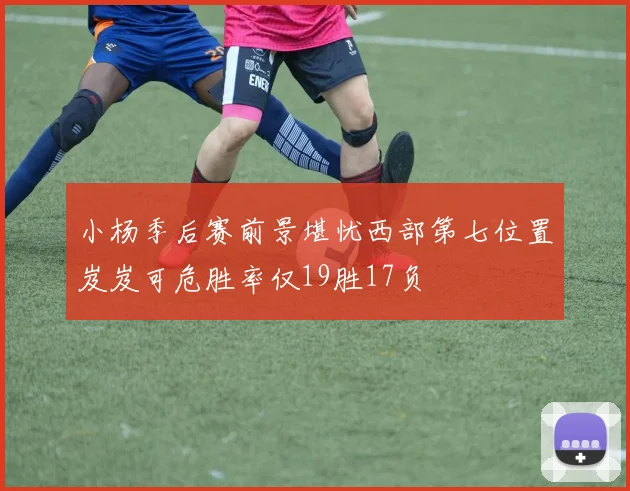 小杨季后赛前景堪忧西部第七位置岌岌可危胜率仅19胜17负