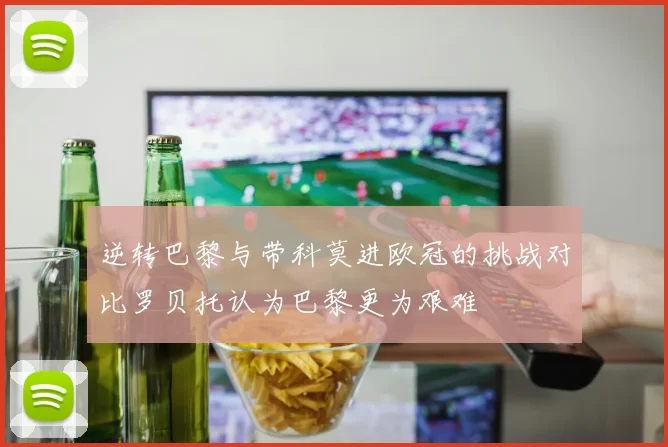 逆转巴黎与带科莫进欧冠的挑战对比罗贝托认为巴黎更为艰难