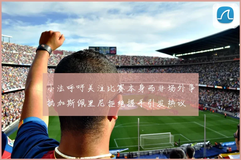 小法呼吁关注比赛本身而非场外争执加斯佩里尼拒绝握手引发热议