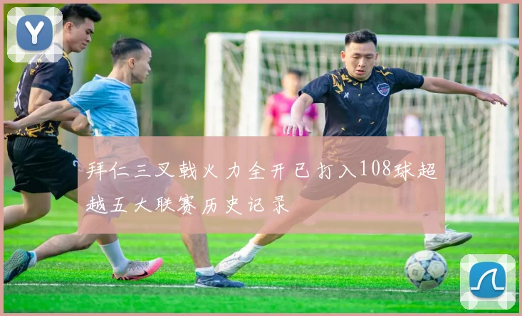 拜仁三叉戟火力全开已打入108球超越五大联赛历史记录