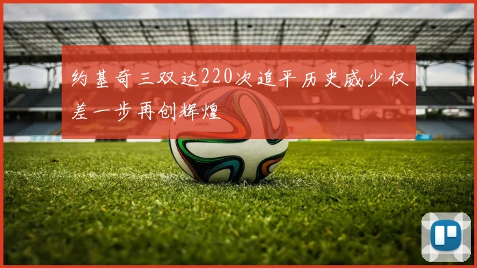 约基奇三双达220次追平历史威少仅差一步再创辉煌