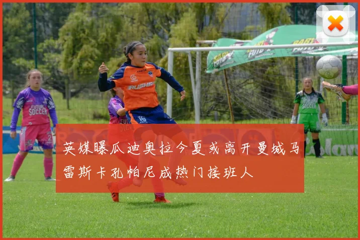 英媒曝瓜迪奥拉今夏或离开曼城马雷斯卡孔帕尼成热门接班人