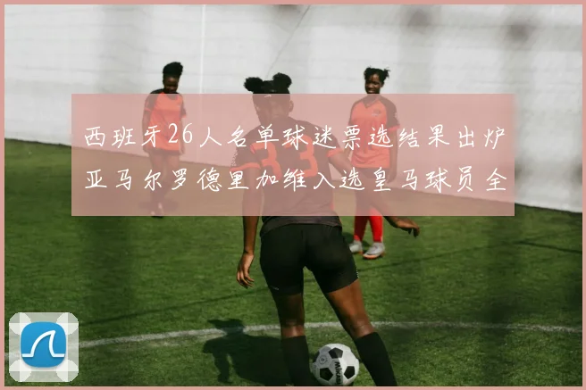 西班牙26人名单球迷票选结果出炉亚马尔罗德里加维入选皇马球员全无