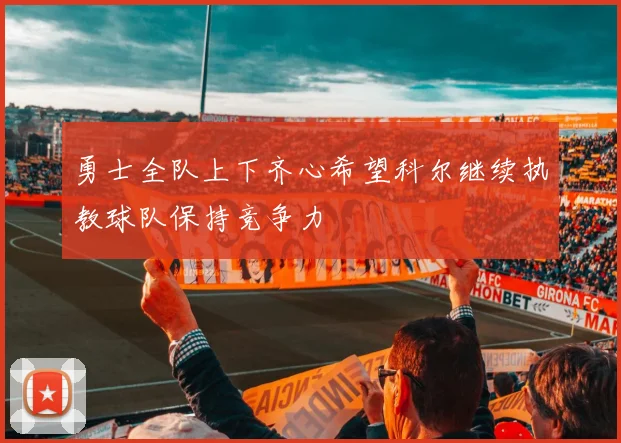 勇士全队上下齐心希望科尔继续执教球队保持竞争力