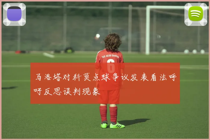 马洛塔对科莫点球争议发表看法呼吁反思误判现象