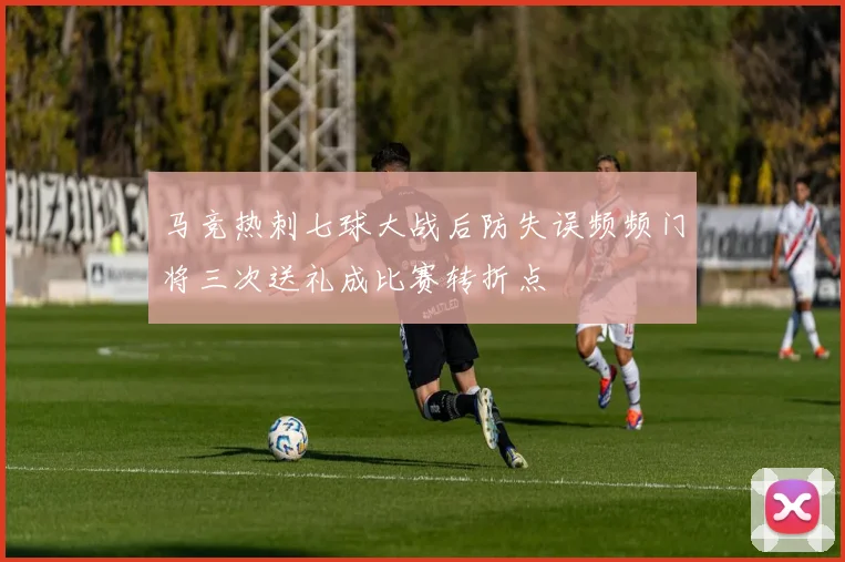 马竞热刺七球大战后防失误频频门将三次送礼成比赛转折点
