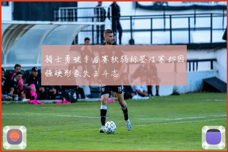 骑士勇破季后赛软弱标签活塞却因强硬形象失去斗志