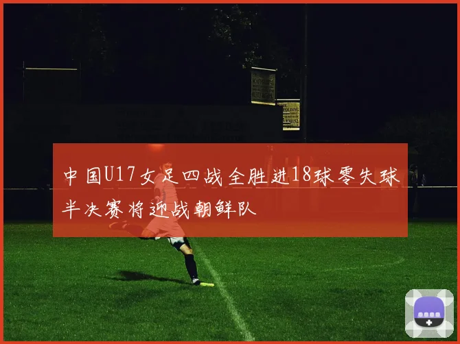 中国U17女足四战全胜进18球零失球半决赛将迎战朝鲜队