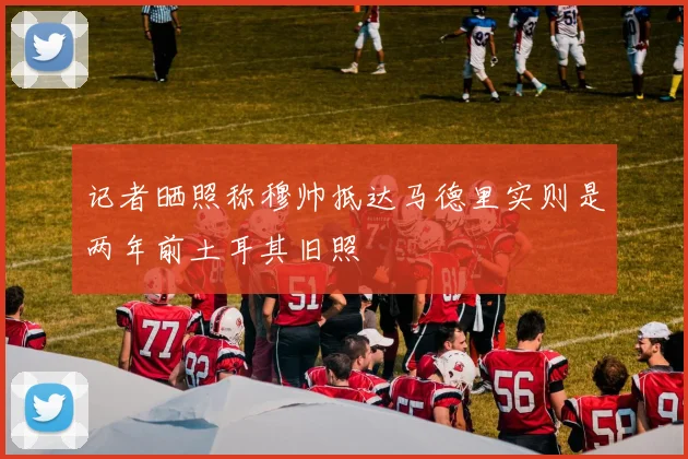 记者晒照称穆帅抵达马德里实则是两年前土耳其旧照