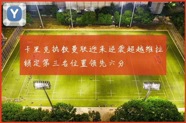 卡里克执教曼联迎来逆袭超越维拉锁定第三名位置领先六分