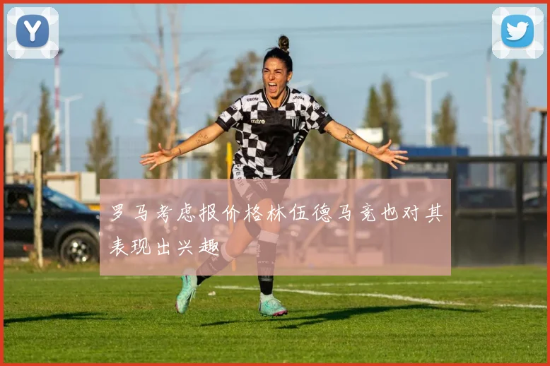 罗马考虑报价格林伍德马竞也对其表现出兴趣