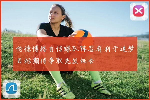伦德博格自信球队阵容有利于追梦目标期待争取先发机会