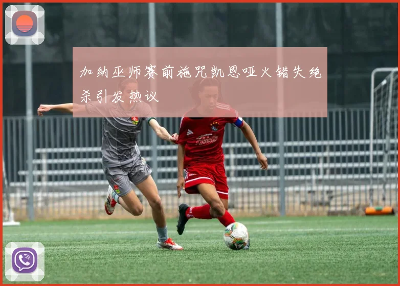 加纳巫师赛前施咒凯恩哑火错失绝杀引发热议