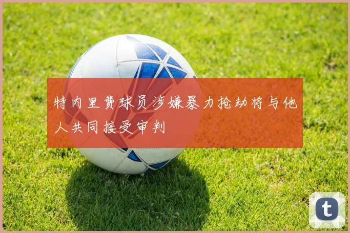 特内里费球员涉嫌暴力抢劫将与他人共同接受审判