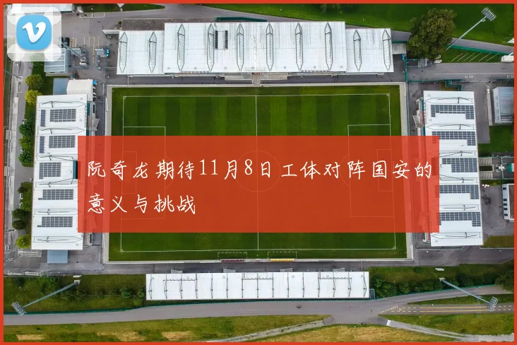 阮奇龙期待11月8日工体对阵国安的意义与挑战