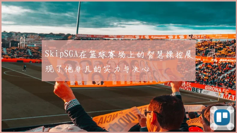 SkipSGA在篮球赛场上的智慧操控展现了他非凡的实力与决心