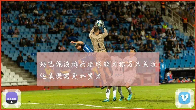 姆巴佩谈梅西进球能力称若只关注他表现需更加努力