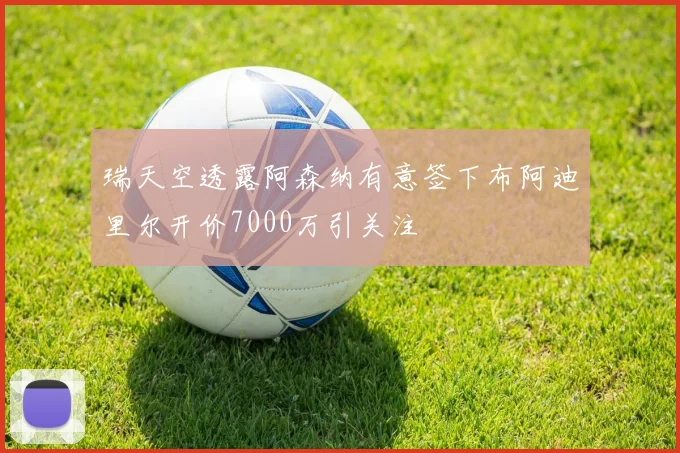 瑞天空透露阿森纳有意签下布阿迪里尔开价7000万引关注