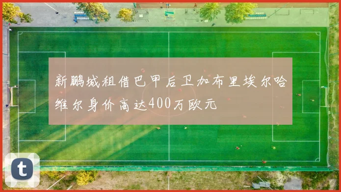 新鹏城租借巴甲后卫加布里埃尔哈维尔身价高达400万欧元