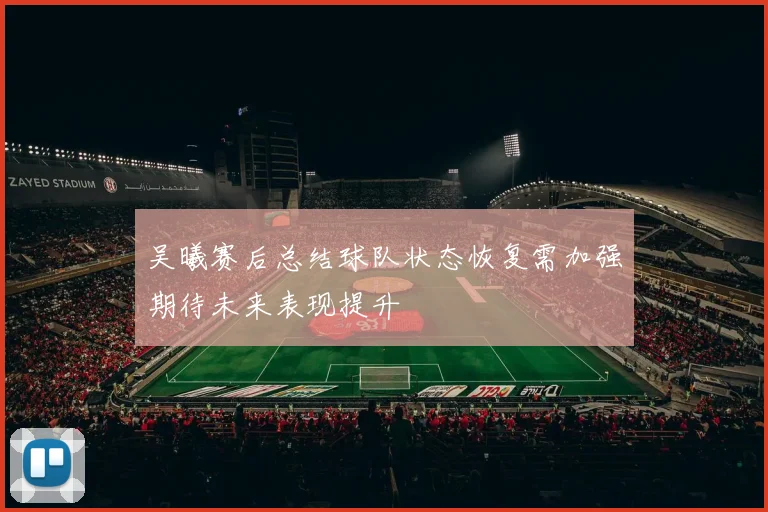吴曦赛后总结球队状态恢复需加强期待未来表现提升