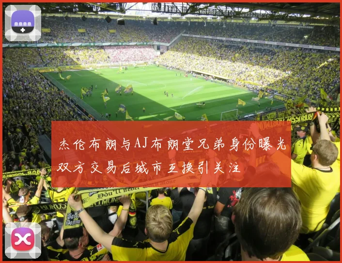 杰伦布朗与AJ布朗堂兄弟身份曝光双方交易后城市互换引关注