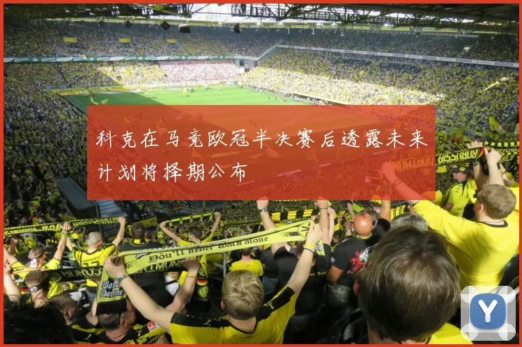 科克在马竞欧冠半决赛后透露未来计划将择期公布