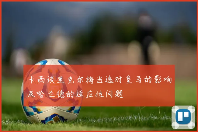 卡西谈里克尔梅当选对皇马的影响及哈兰德的适应性问题