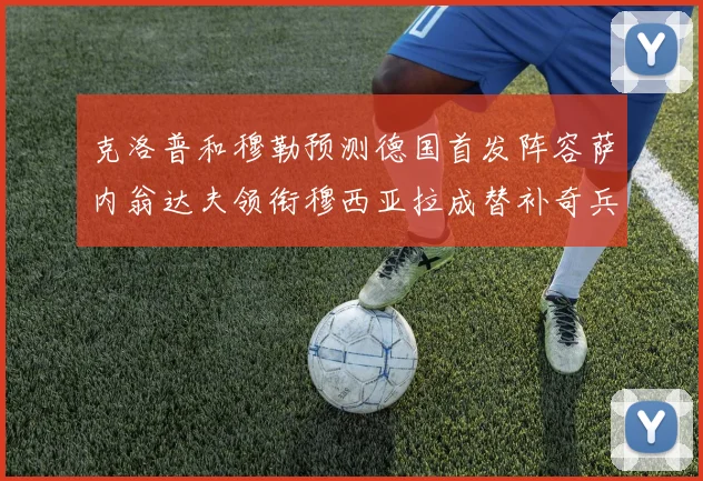 克洛普和穆勒预测德国首发阵容萨内翁达夫领衔穆西亚拉成替补奇兵