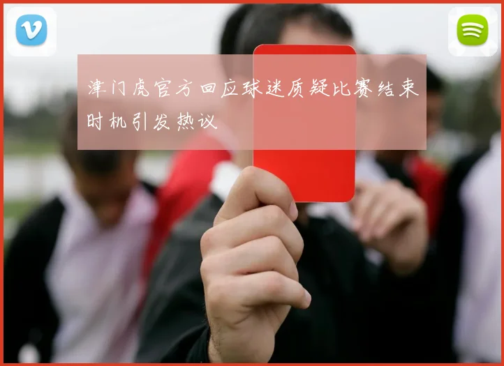 津门虎官方回应球迷质疑比赛结束时机引发热议